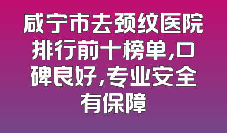 咸宁市去颈纹医院排行前十榜单，口碑良好，专业安全有保障