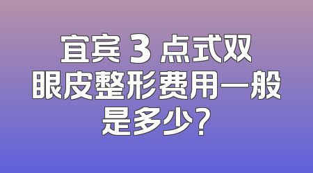 宜宾 3 点式双眼皮整形费用一般是多少？