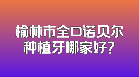 榆林市全口诺贝尔种植牙哪家好？