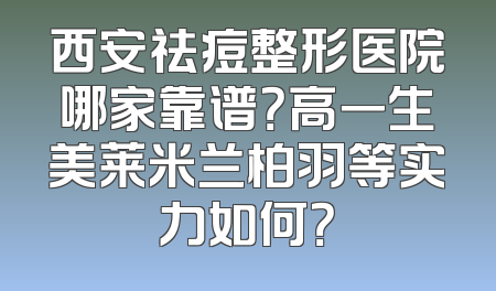 西安祛痘整形医院哪家靠谱？高一生美莱米兰柏羽等实力如何？