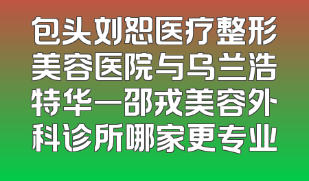包头刘恕医疗整形美容医院与乌兰浩特华一邵戎美容外科诊所哪家更专业