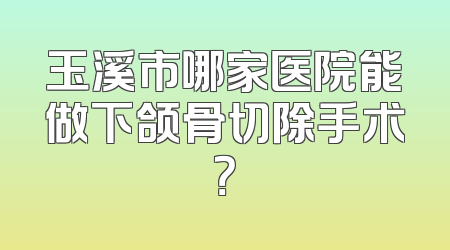 玉溪市哪家医院能做下颌骨切除手术？
