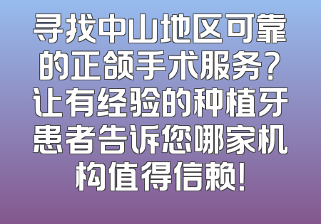 寻找中山地区可靠的正颌手术服务？让有经验的种植牙患者告诉您哪家机构值得信赖！