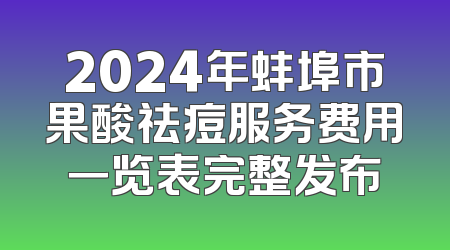 2024年蚌埠市果酸祛痘服务费用一览表完整发布