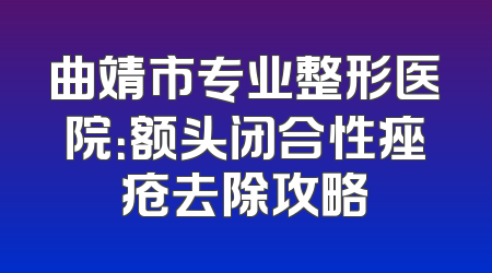 曲靖市专业整形医院：额头闭合性痤疮去除攻略