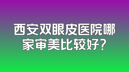 西安双眼皮医院哪家审美比较好？