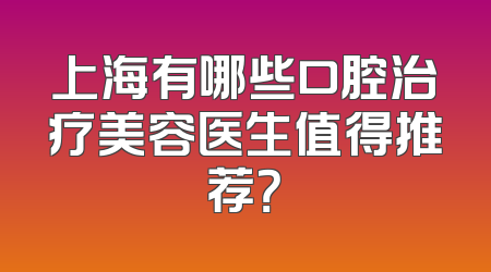 上海有哪些口腔治疗美容医生值得推荐？