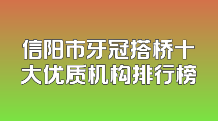 信阳市牙冠搭桥十大优质机构排行榜