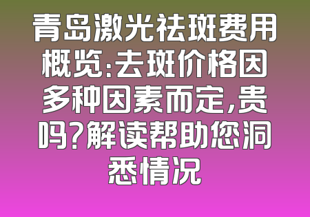 青岛激光祛斑费用概览：去斑价格因多种因素而定，贵吗？解读帮助您洞悉情况