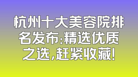 杭州十大美容院排名发布：精选优质之选，赶紧收藏！