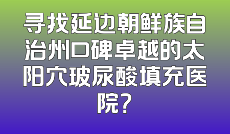 寻找延边朝鲜族自治州口碑卓越的太阳穴玻尿酸填充医院？