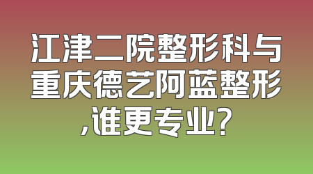 江津二院整形科与重庆德艺阿蓝整形，谁更专业？