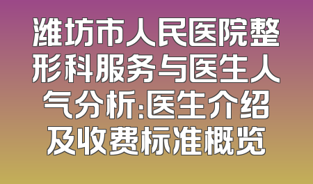潍坊市人民医院整形科服务与医生人气分析：医生介绍及收费标准概览