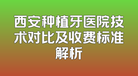 西安种植牙医院技术对比及收费标准解析