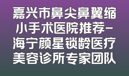嘉兴市鼻尖鼻翼缩小手术医院推荐-海宁颜星锁龄医疗美容诊所专家团队
