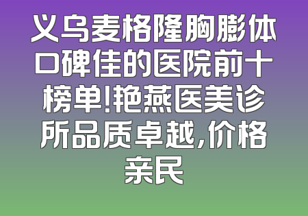 义乌麦格隆胸膨体口碑佳的医院前十榜单！艳燕医美诊所品质卓越，价格亲民