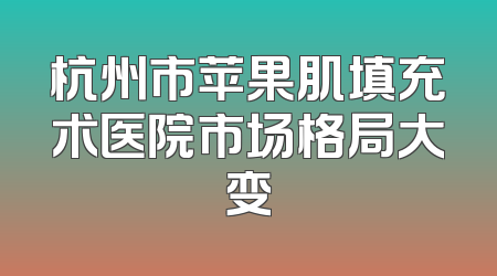 杭州市苹果肌填充术医院市场格局大变