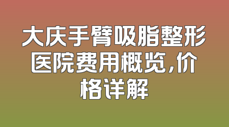 大庆手臂吸脂整形医院费用概览，价格详解