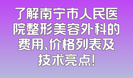 了解南宁市人民医院整形美容外科的费用、价格列表及技术亮点！