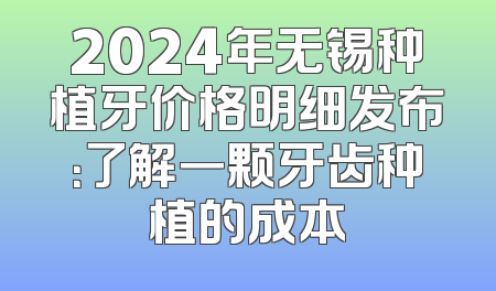 2024年无锡种植牙价格明细发布：了解一颗牙齿种植的成本
