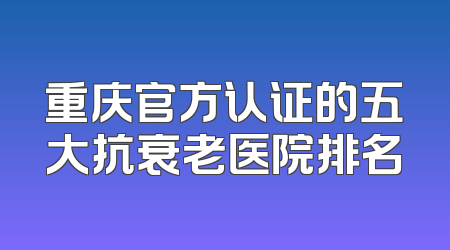 重庆官方认证的五大抗衰老医院排名
