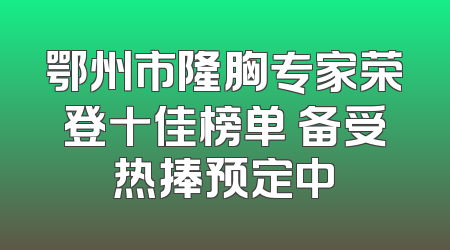 鄂州市隆胸专家荣登十佳榜单 备受热捧预定中