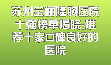 苏州宝俪隆胸医院十强榜单揭晓：推荐十家口碑良好的医院