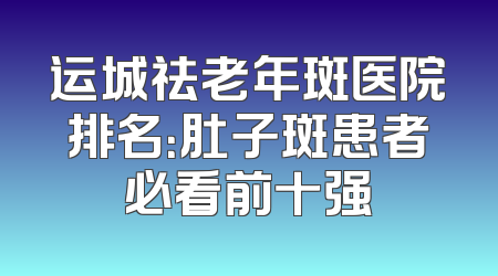 运城祛老年斑医院排名：肚子斑患者必看前十强