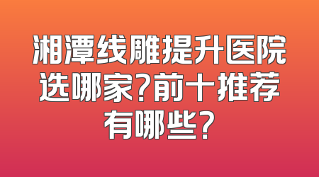湘潭线雕提升医院选哪家？前十推荐有哪些？