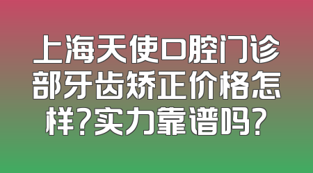 上海天使口腔门诊部牙齿矫正价格怎样？实力靠谱吗？