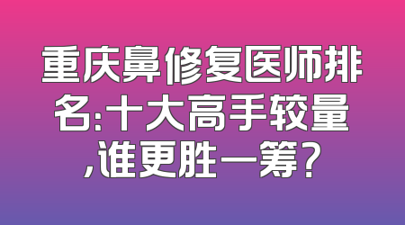 重庆鼻修复医师排名：十大高手较量，谁更胜一筹？