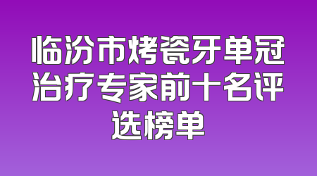 临汾市烤瓷牙单冠治疗专家前十名评选榜单