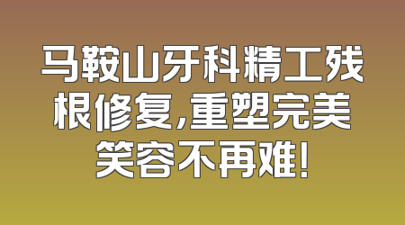 马鞍山牙科精工残根修复，重塑完美笑容不再难！