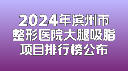 2024年滨州市整形医院大腿吸脂项目排行榜公布