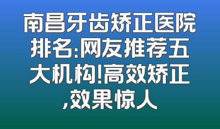 南昌牙齿矫正医院排名：网友推荐五大机构！高效矫正，效果惊人