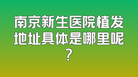 南京新生医院植发地址具体是哪里呢？