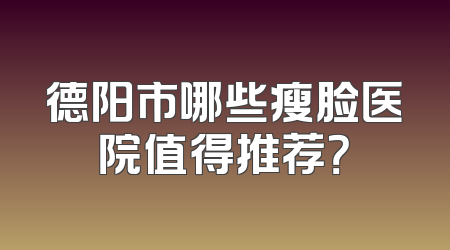 德阳市哪些瘦脸医院值得推荐？