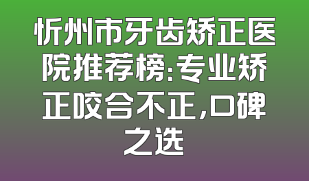 忻州市牙齿矫正医院推荐榜：专业矫正咬合不正，口碑之选