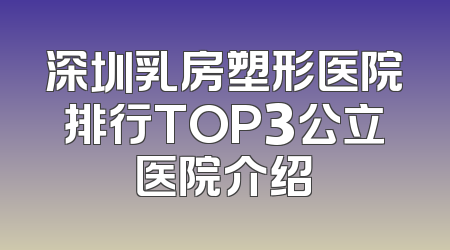 深圳乳房塑形医院排行TOP3公立医院介绍