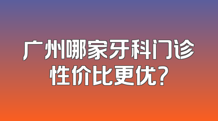 广州哪家牙科门诊性价比更优？