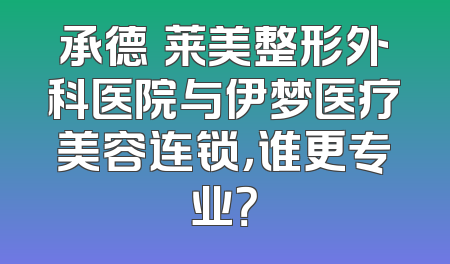 承德玥莱美整形外科医院与伊梦医疗美容连锁，谁更专业？