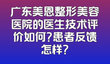 广东美恩整形美容医院的医生技术评价如何？患者反馈怎样？