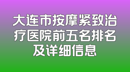 大连市按摩紧致治疗医院前五名排名及详细信息