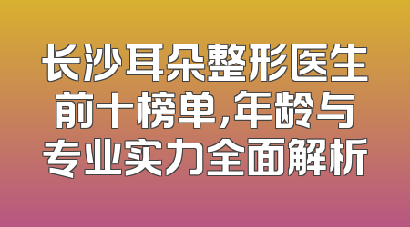 长沙耳朵整形医生前十榜单，年龄与专业实力全面解析