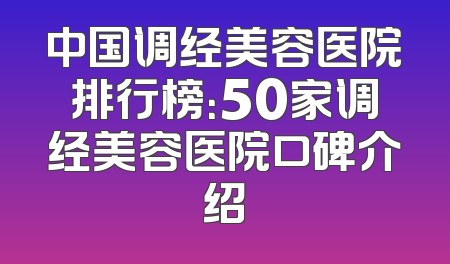 中国调经美容医院排行榜：50家调经美容医院口碑介绍