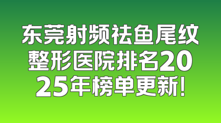东莞射频祛鱼尾纹整形医院排名2025年榜单更新！