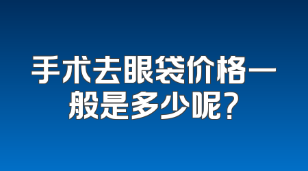 手术去眼袋价格一般是多少呢？