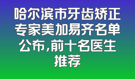 哈尔滨市牙齿矫正专家美加易齐名单公布，前十名医生推荐