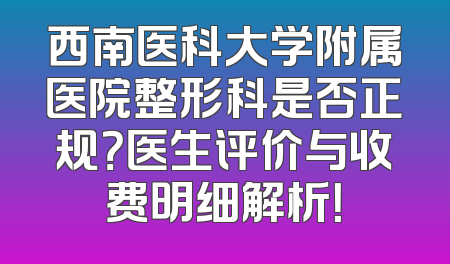 西南医科大学附属医院整形科是否正规？医生评价与收费明细解析！