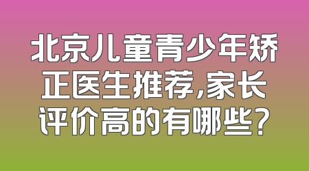 北京儿童青少年矫正医生推荐，家长评价高的有哪些？